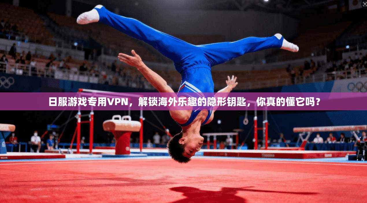 日服游戏专用VPN，解锁海外乐趣的隐形钥匙，你真的懂它吗？