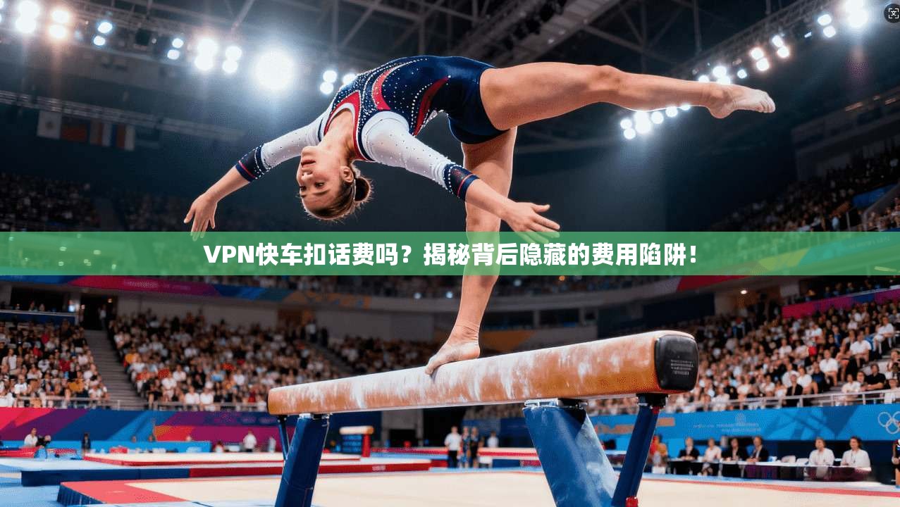 VPN快车扣话费吗？揭秘背后隐藏的费用陷阱！