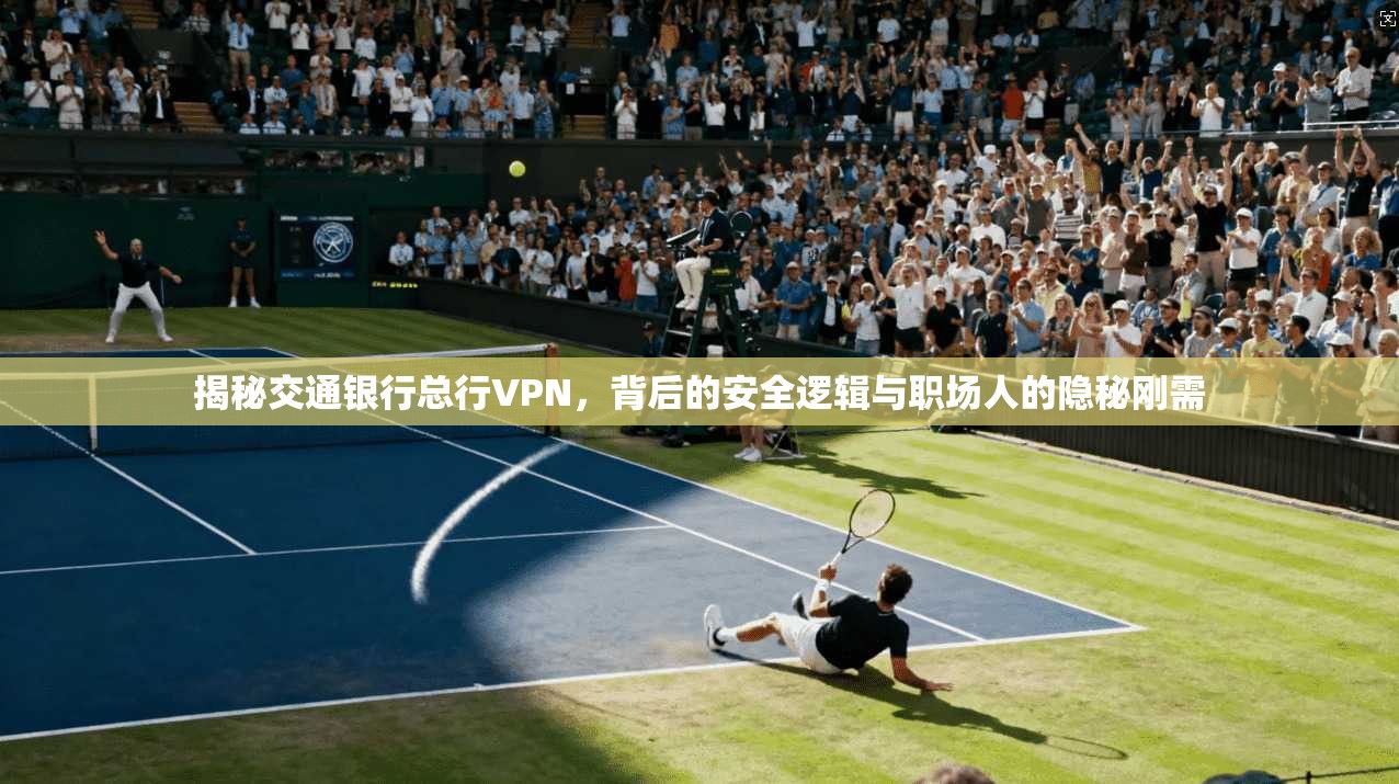 揭秘交通银行总行VPN，背后的安全逻辑与职场人的隐秘刚需