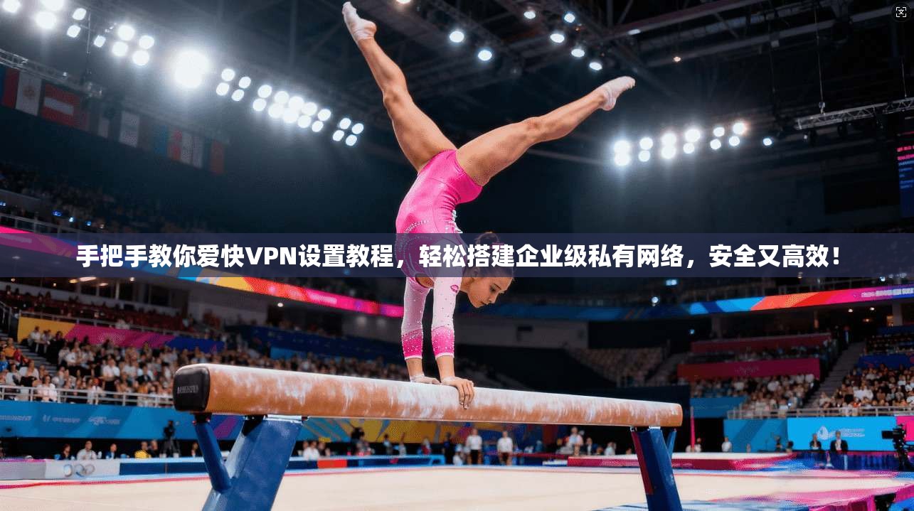 手把手教你爱快VPN设置教程，轻松搭建企业级私有网络，安全又高效！