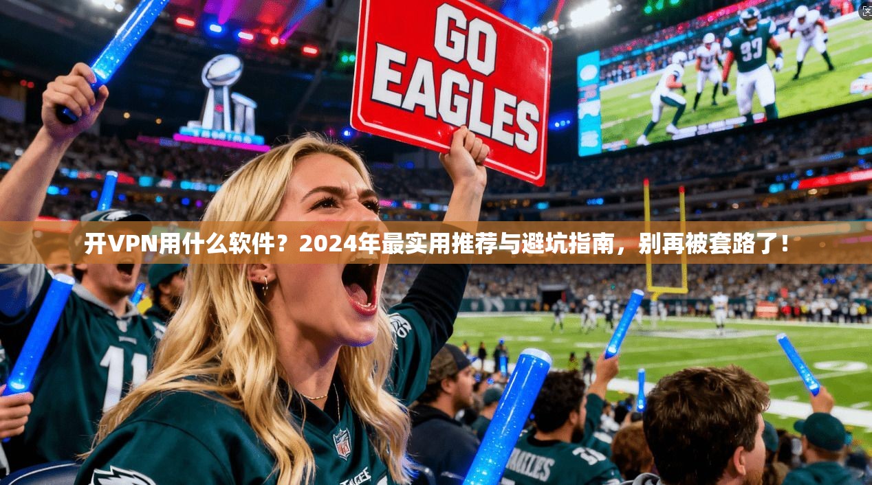 开VPN用什么软件？2024年最实用推荐与避坑指南，别再被套路了！