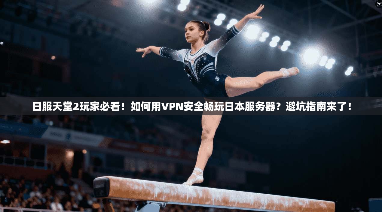 日服天堂2玩家必看！如何用VPN安全畅玩日本服务器？避坑指南来了！