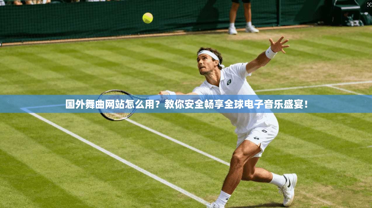国外舞曲网站怎么用？教你安全畅享全球电子音乐盛宴！