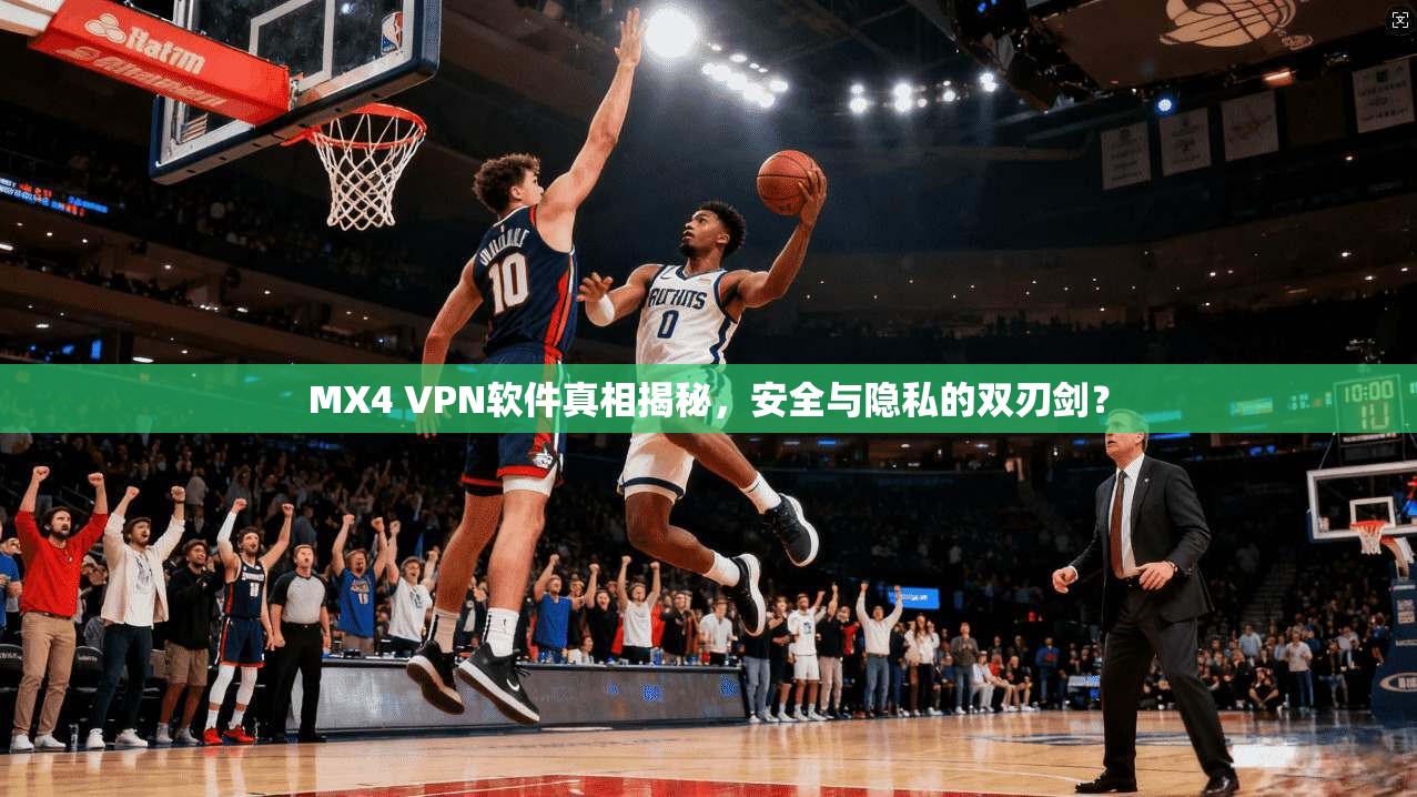 MX4 VPN软件真相揭秘，安全与隐私的双刃剑？
