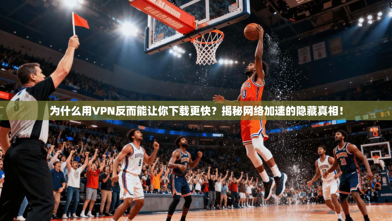 为什么用VPN反而能让你下载更快？揭秘网络加速的隐藏真相！