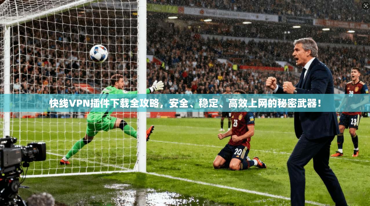 快线VPN插件下载全攻略，安全、稳定、高效上网的秘密武器！
