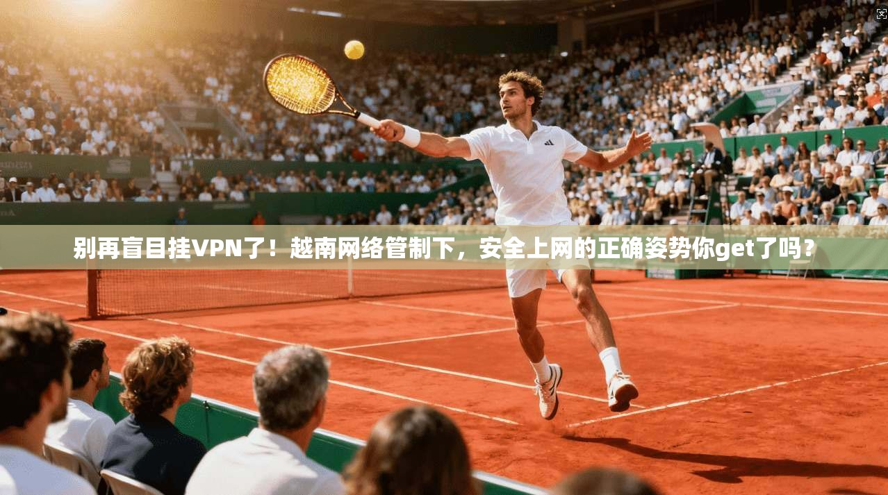 别再盲目挂VPN了！越南网络管制下，安全上网的正确姿势你get了吗？