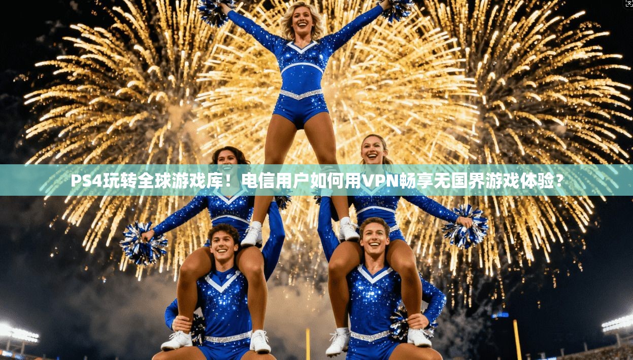 PS4玩转全球游戏库！电信用户如何用VPN畅享无国界游戏体验？
