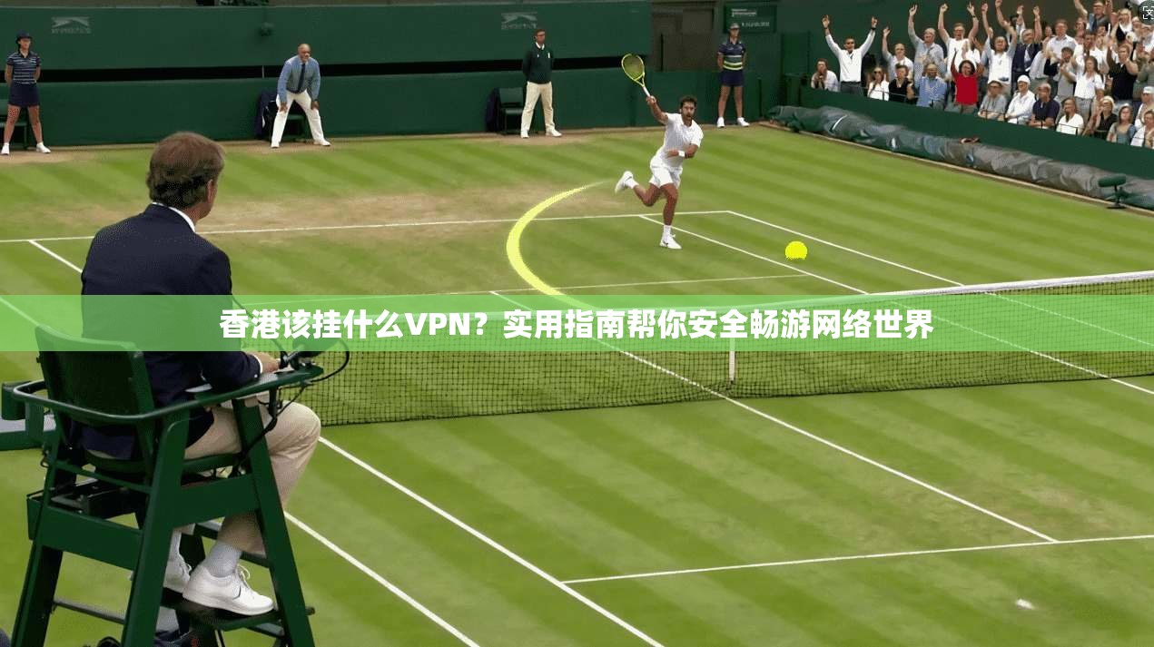 香港该挂什么VPN？实用指南帮你安全畅游网络世界
