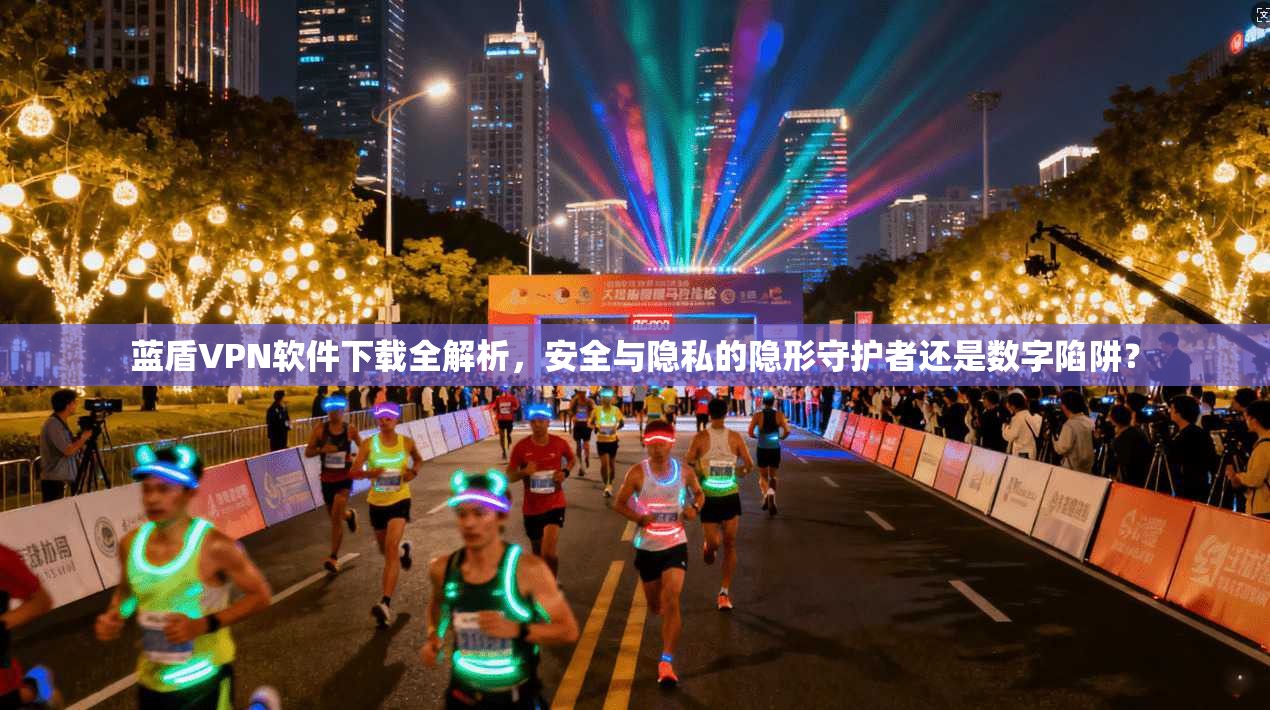 蓝盾VPN软件下载全解析，安全与隐私的隐形守护者还是数字陷阱？