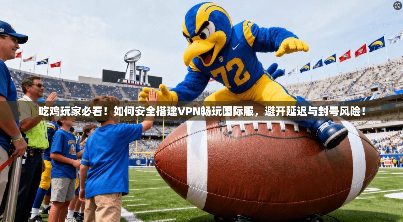 吃鸡玩家必看！如何安全搭建VPN畅玩国际服，避开延迟与封号风险！