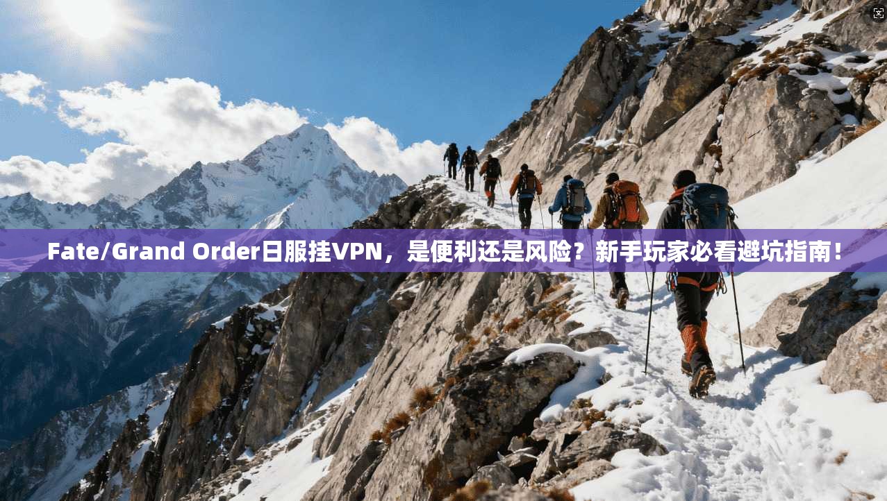 Fate/Grand Order日服挂VPN，是便利还是风险？新手玩家必看避坑指南！