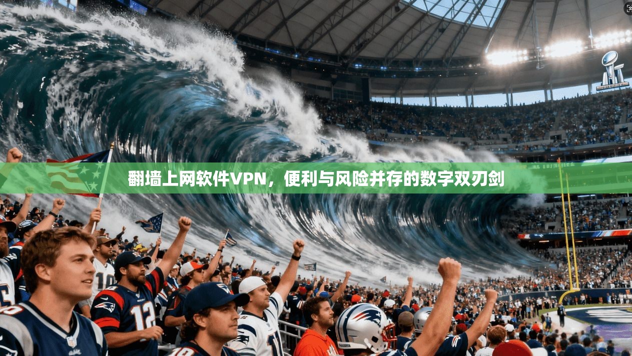 翻墙上网软件VPN，便利与风险并存的数字双刃剑