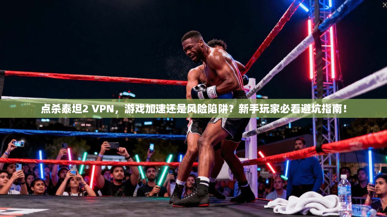 点杀泰坦2 VPN，游戏加速还是风险陷阱？新手玩家必看避坑指南！