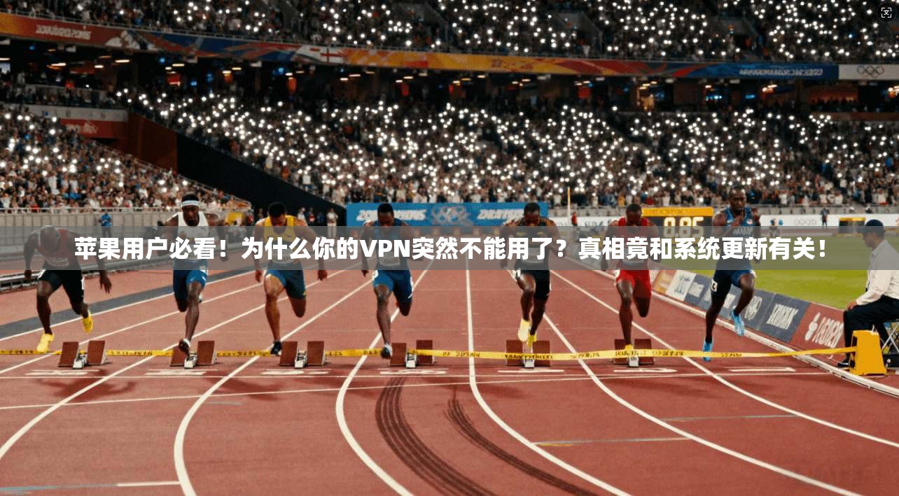 苹果用户必看！为什么你的VPN突然不能用了？真相竟和系统更新有关！