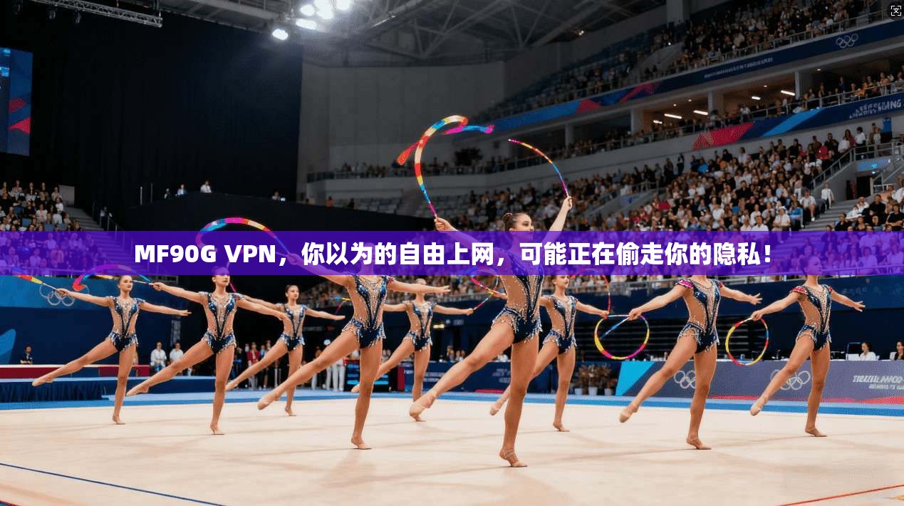 MF90G VPN，你以为的自由上网，可能正在偷走你的隐私！