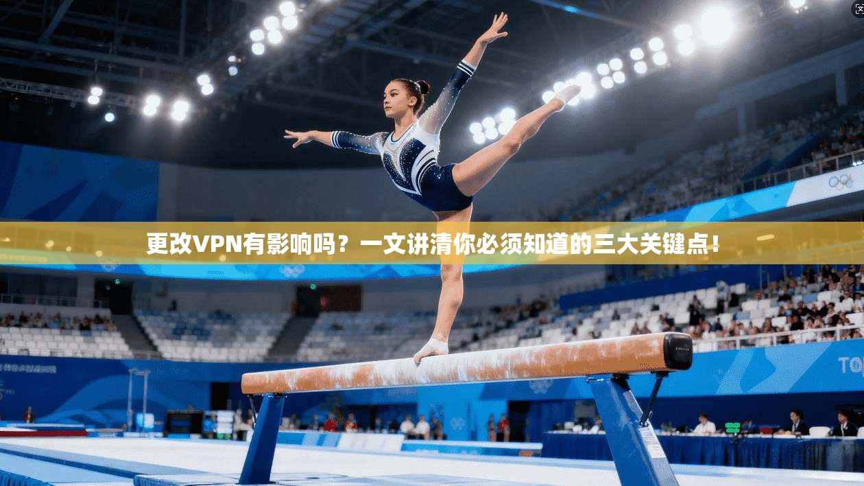 更改VPN有影响吗？一文讲清你必须知道的三大关键点！