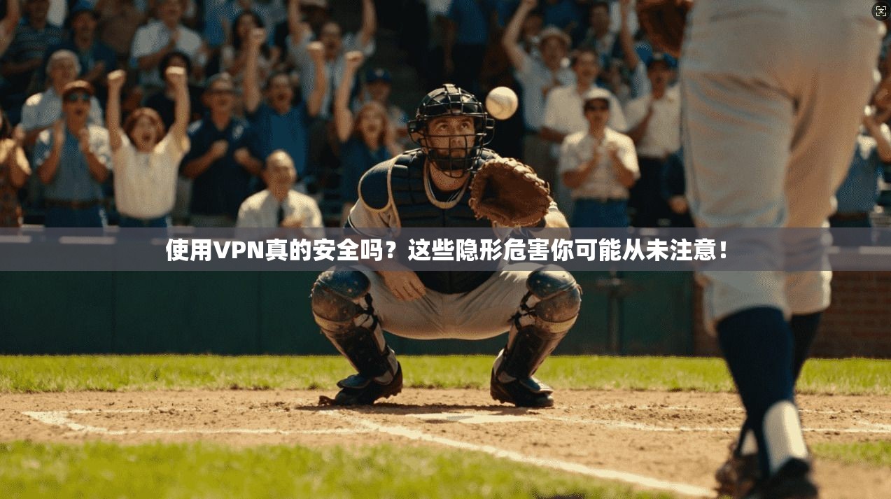 使用VPN真的安全吗？这些隐形危害你可能从未注意！