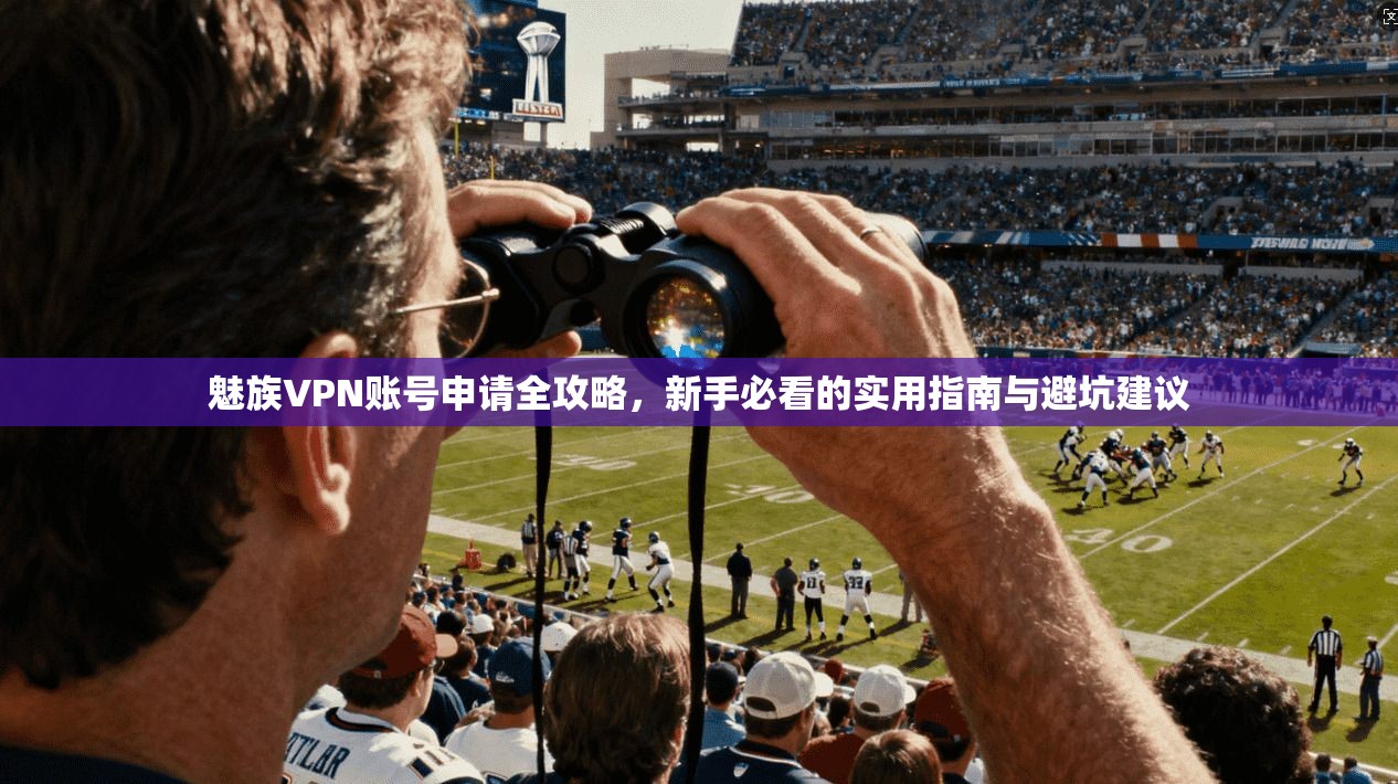 魅族VPN账号申请全攻略，新手必看的实用指南与避坑建议