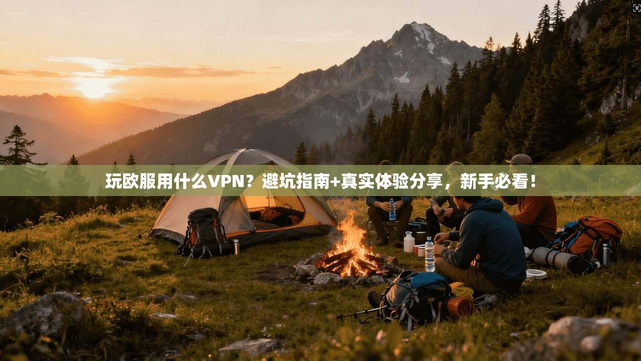 玩欧服用什么VPN？避坑指南+真实体验分享，新手必看！