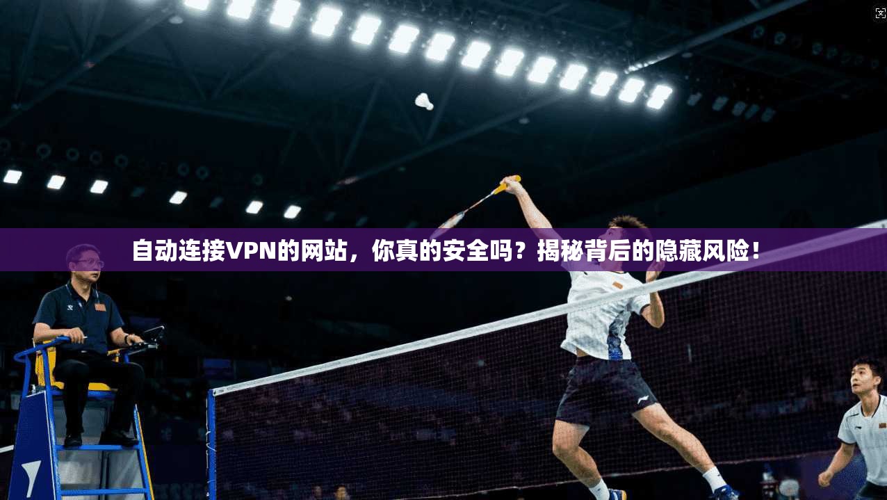 自动连接VPN的网站，你真的安全吗？揭秘背后的隐藏风险！
