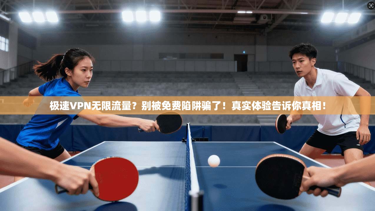 极速VPN无限流量？别被免费陷阱骗了！真实体验告诉你真相！