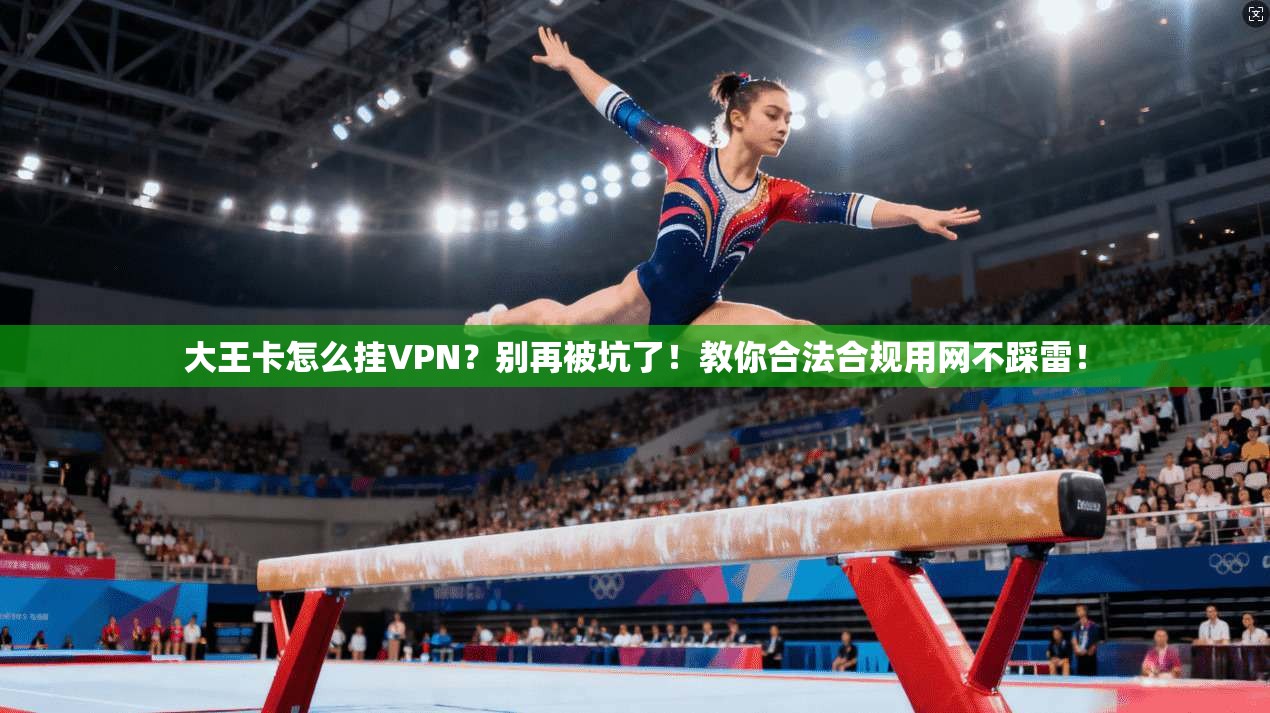 大王卡怎么挂VPN？别再被坑了！教你合法合规用网不踩雷！