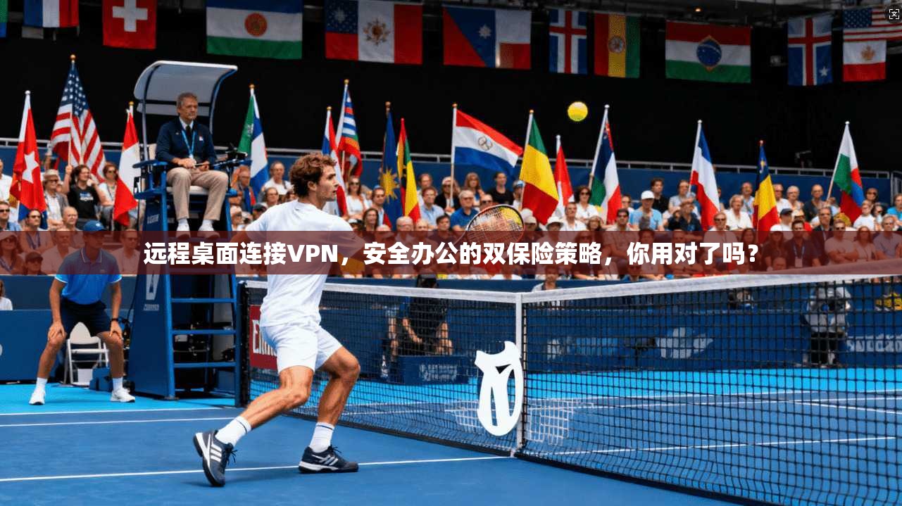 远程桌面连接VPN，安全办公的双保险策略，你用对了吗？
