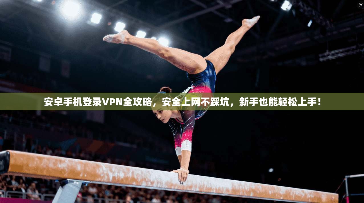安卓手机登录VPN全攻略，安全上网不踩坑，新手也能轻松上手！