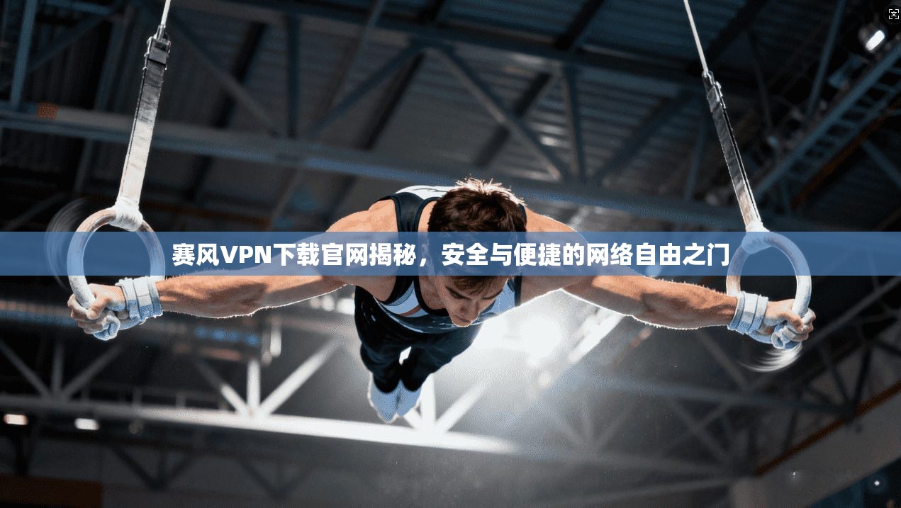 赛风VPN下载官网揭秘，安全与便捷的网络自由之门