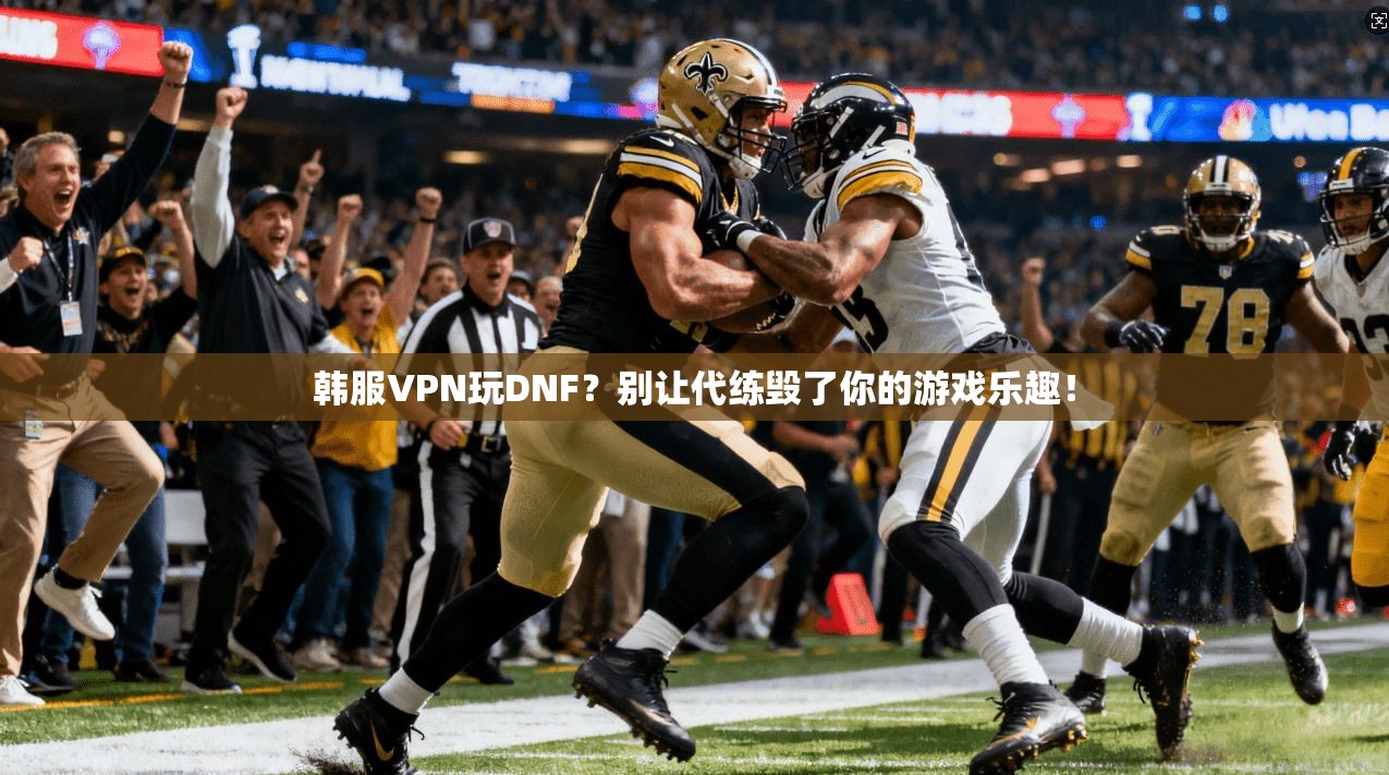 韩服VPN玩DNF？别让代练毁了你的游戏乐趣！