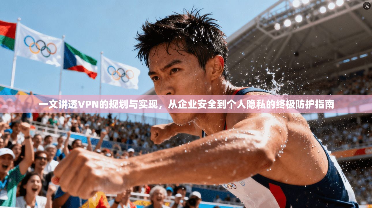 一文讲透VPN的规划与实现，从企业安全到个人隐私的终极防护指南