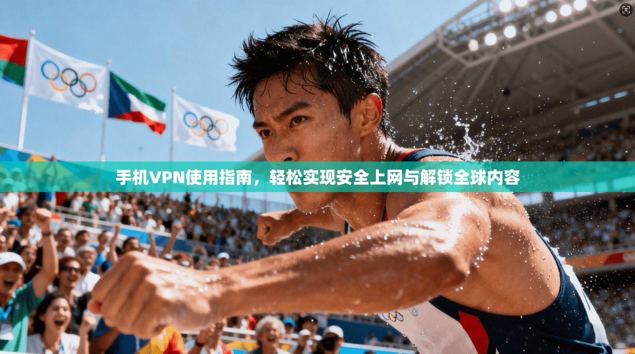 手机VPN使用指南，轻松实现安全上网与解锁全球内容
