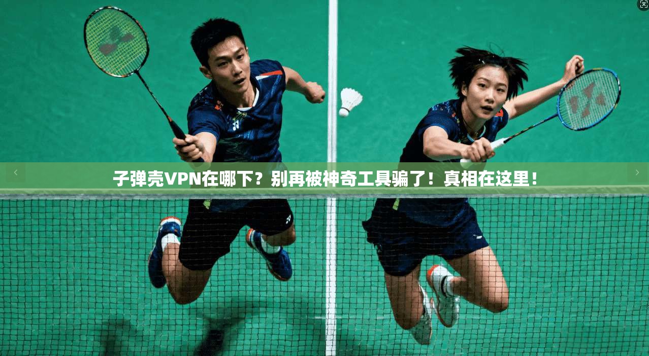 子弹壳VPN在哪下？别再被神奇工具骗了！真相在这里！