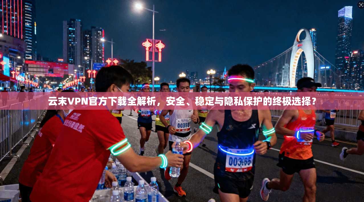 云末VPN官方下载全解析，安全、稳定与隐私保护的终极选择？