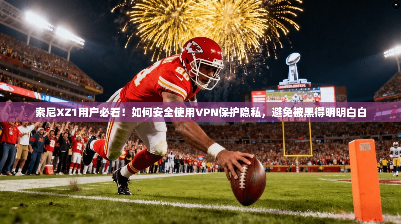 索尼XZ1用户必看！如何安全使用VPN保护隐私，避免被黑得明明白白