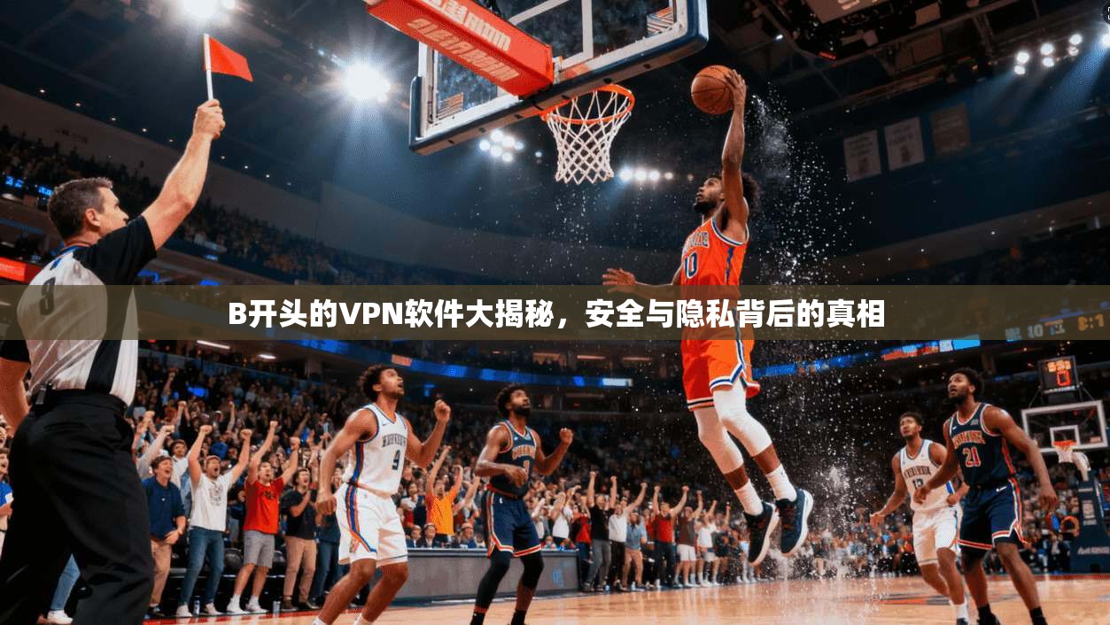 B开头的VPN软件大揭秘，安全与隐私背后的真相