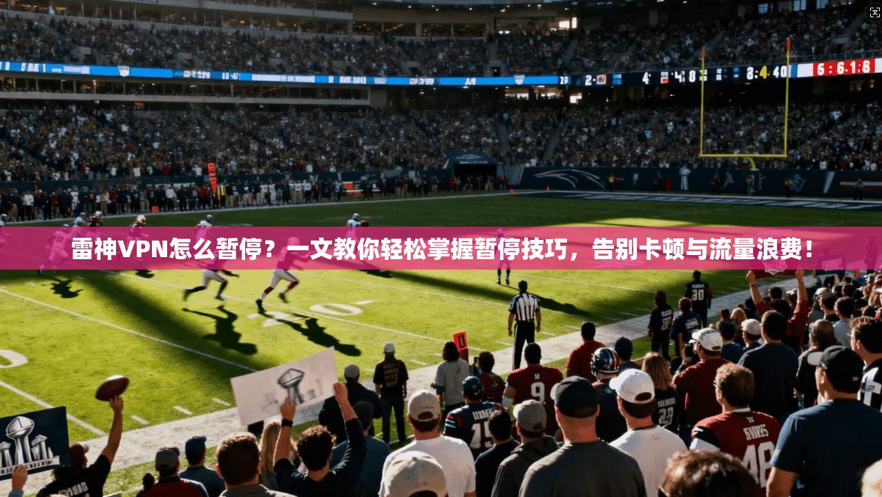 雷神VPN怎么暂停？一文教你轻松掌握暂停技巧，告别卡顿与流量浪费！