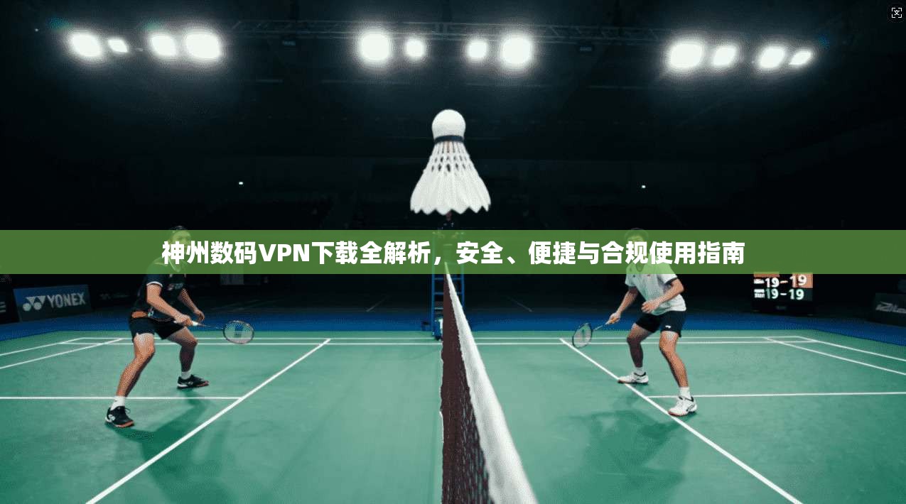 神州数码VPN下载全解析，安全、便捷与合规使用指南