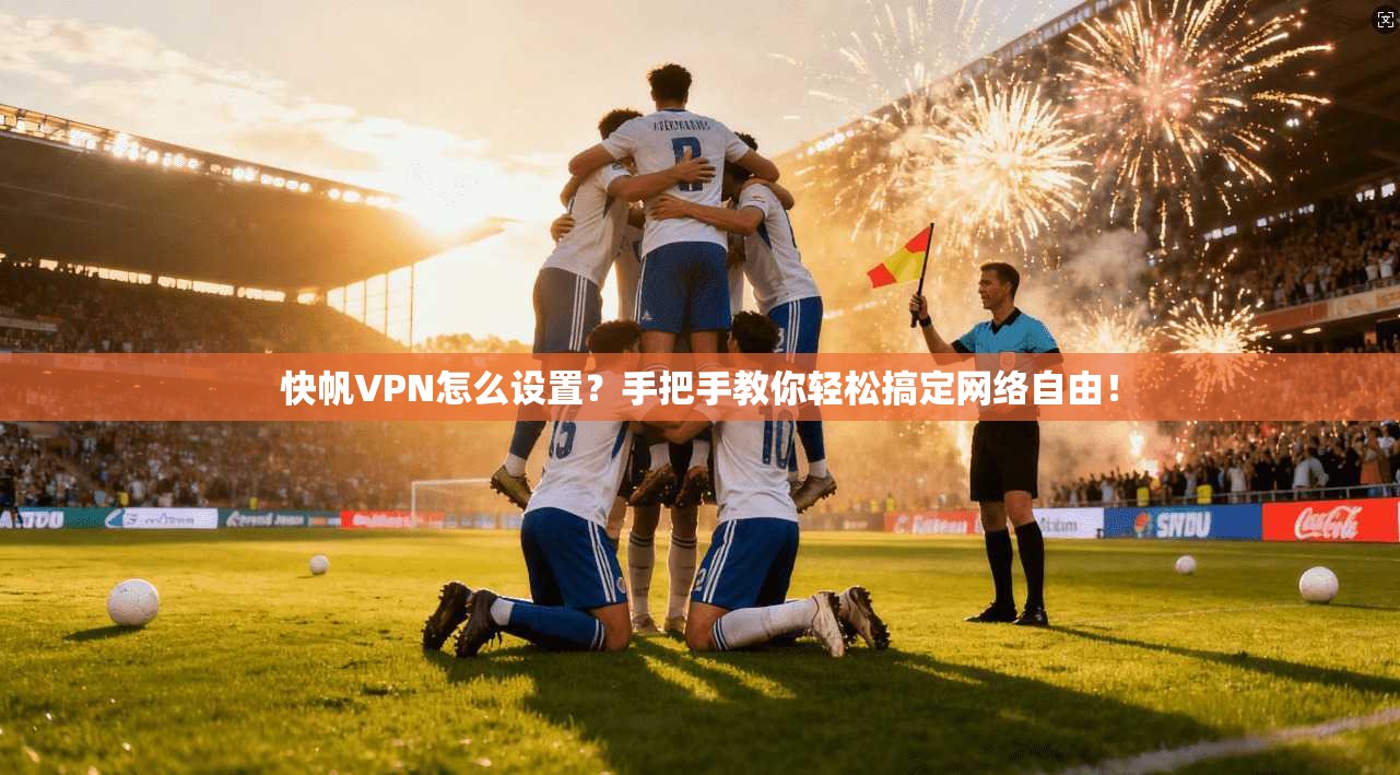 快帆VPN怎么设置？手把手教你轻松搞定网络自由！