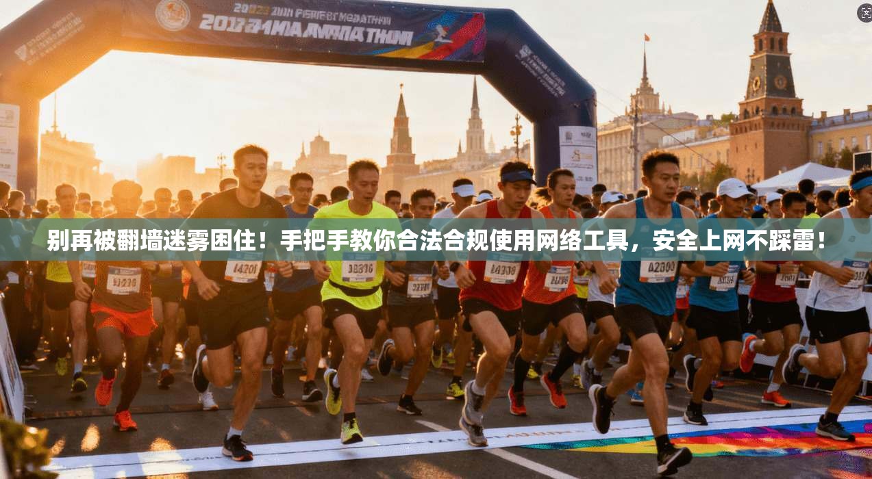 别再被翻墙迷雾困住！手把手教你合法合规使用网络工具，安全上网不踩雷！