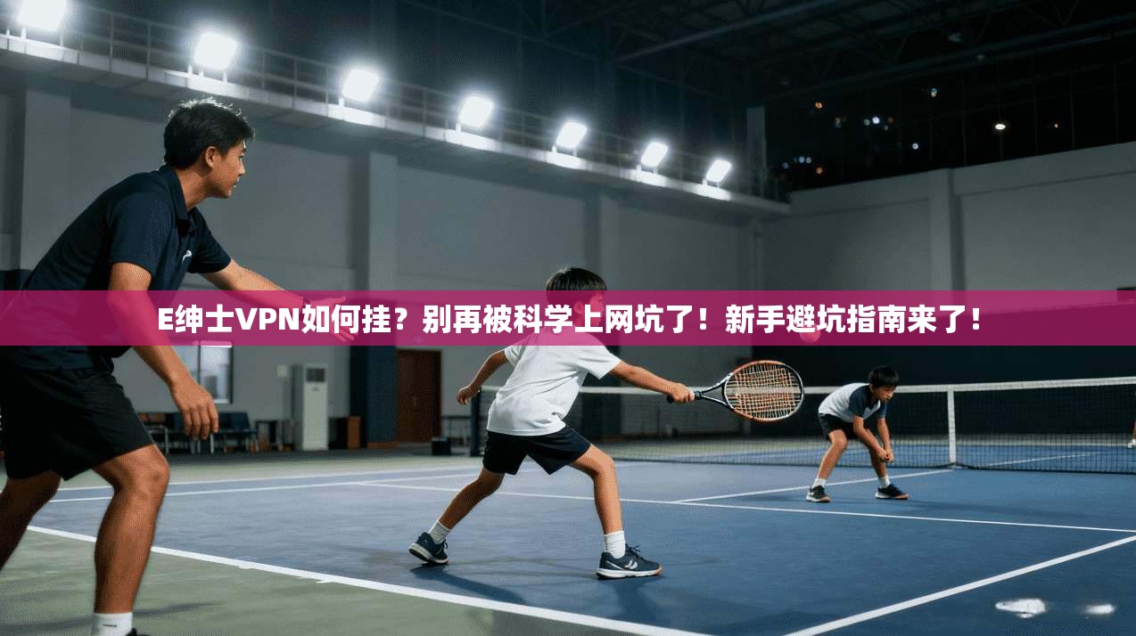E绅士VPN如何挂？别再被科学上网坑了！新手避坑指南来了！