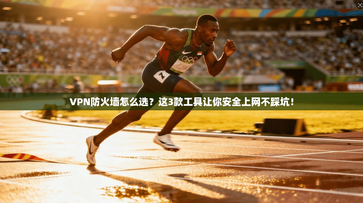VPN防火墙怎么选？这3款工具让你安全上网不踩坑！