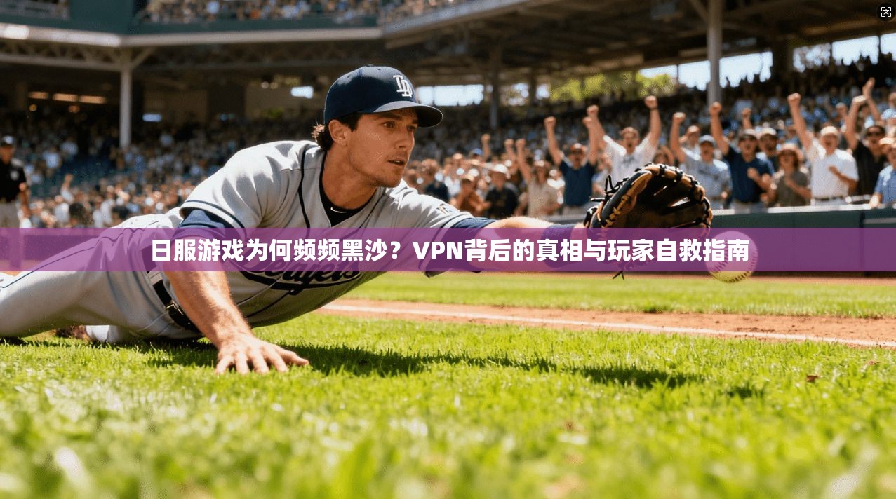 日服游戏为何频频黑沙？VPN背后的真相与玩家自救指南