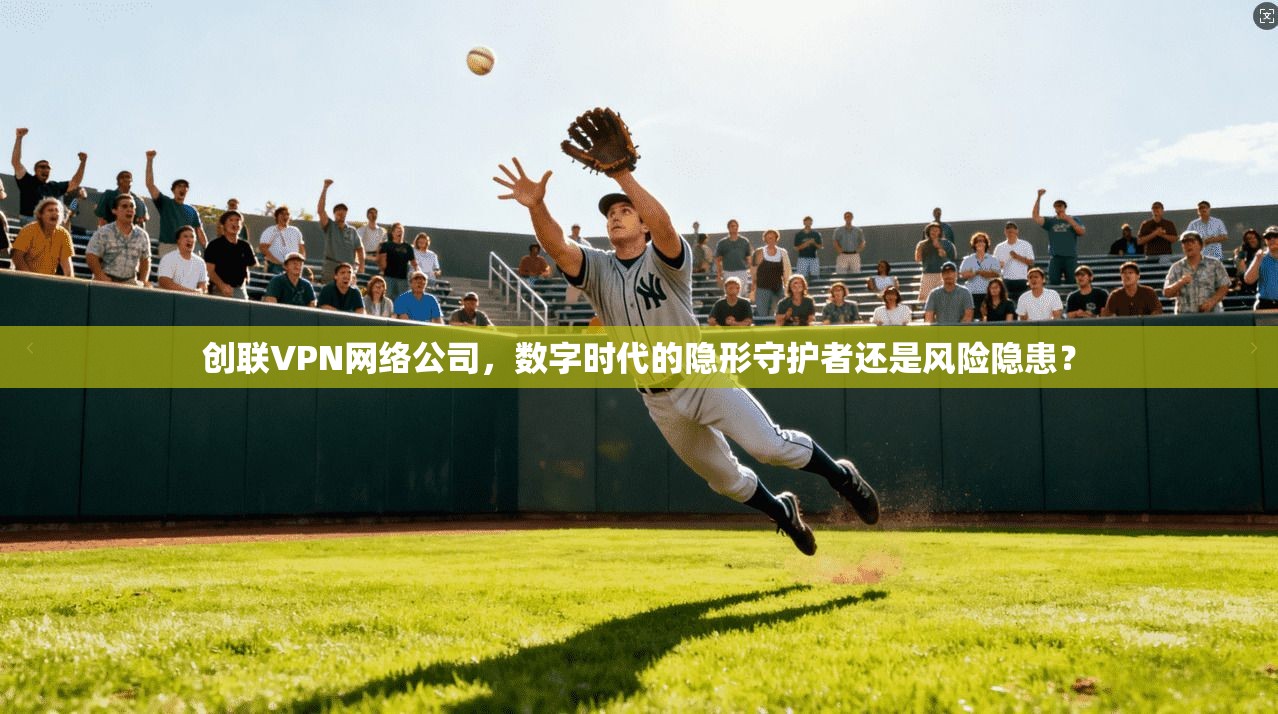 创联VPN网络公司，数字时代的隐形守护者还是风险隐患？