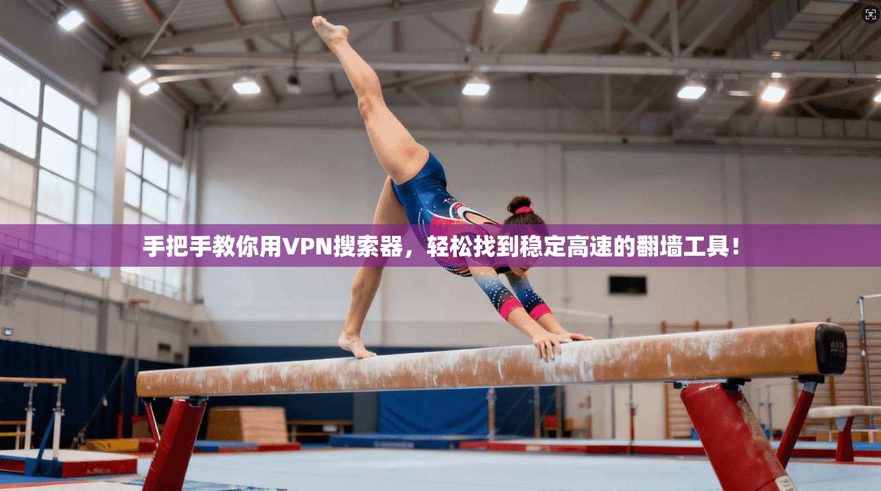 手把手教你用VPN搜索器，轻松找到稳定高速的翻墙工具！