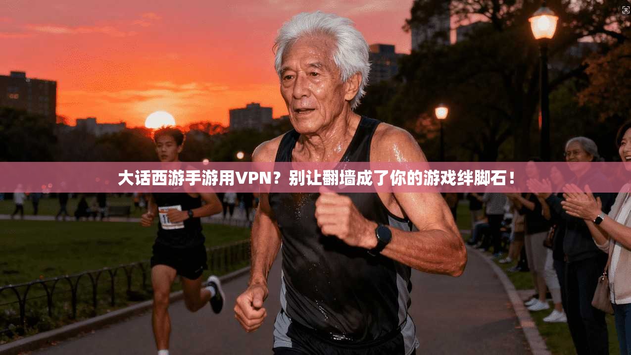 大话西游手游用VPN？别让翻墙成了你的游戏绊脚石！