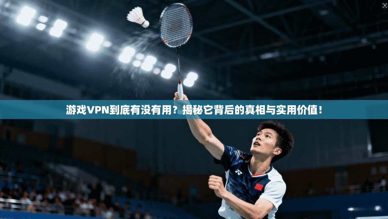 游戏VPN到底有没有用？揭秘它背后的真相与实用价值！