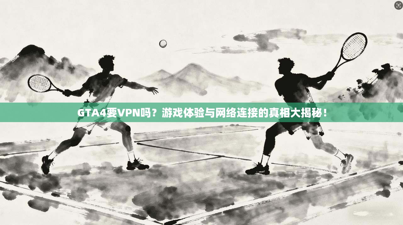 GTA4要VPN吗？游戏体验与网络连接的真相大揭秘！