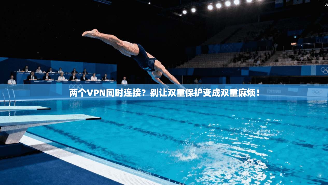 两个VPN同时连接？别让双重保护变成双重麻烦！